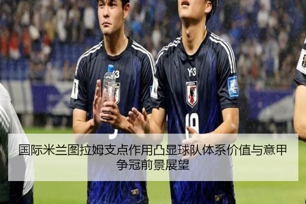 国际米兰图拉姆支点作用凸显球队体系价值与意甲争冠前景展望