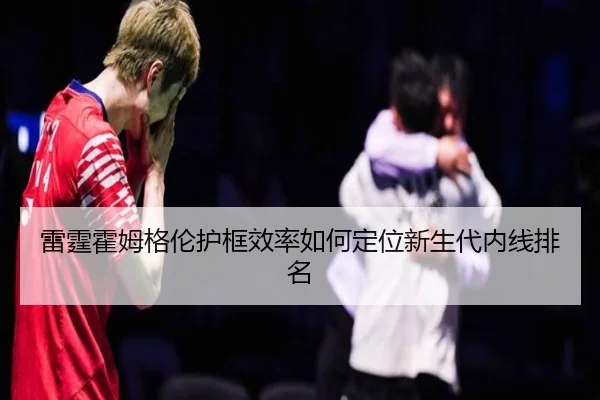 雷霆霍姆格伦护框效率如何定位新生代内线排名