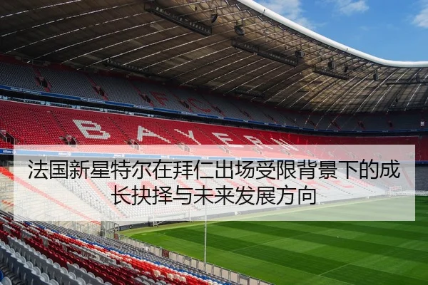 法国新星特尔在拜仁出场受限背景下的成长抉择与未来发展方向