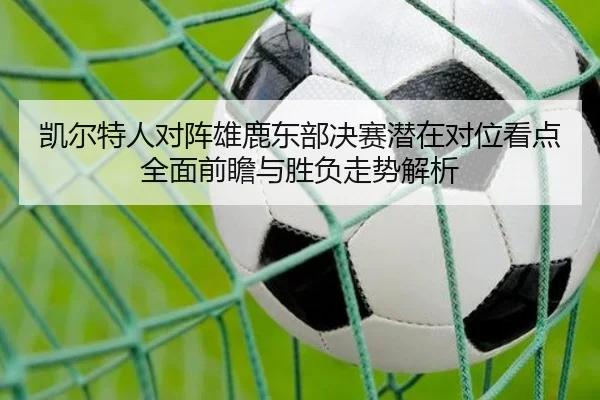 凯尔特人对阵雄鹿东部决赛潜在对位看点全面前瞻与胜负走势解析
