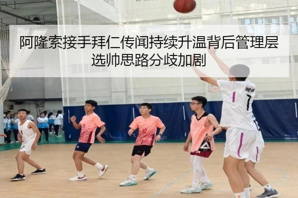 阿隆索接手拜仁传闻持续升温背后管理层选帅思路分歧加剧
