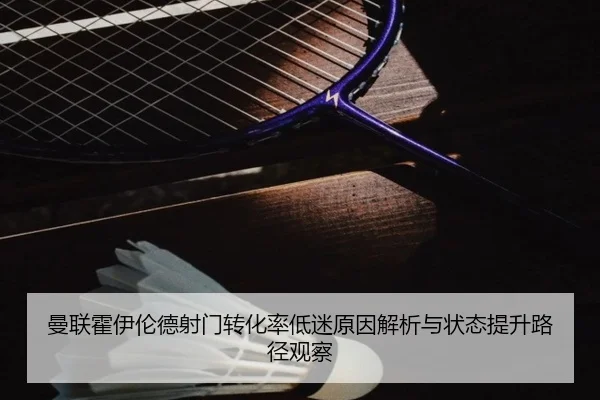 曼联霍伊伦德射门转化率低迷原因解析与状态提升路径观察