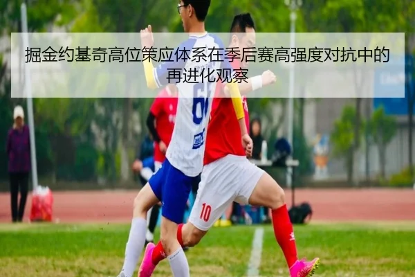 掘金约基奇高位策应体系在季后赛高强度对抗中的再进化观察
