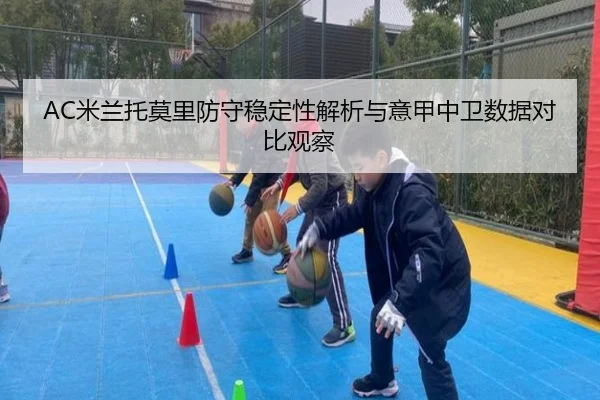 AC米兰托莫里防守稳定性解析与意甲中卫数据对比观察