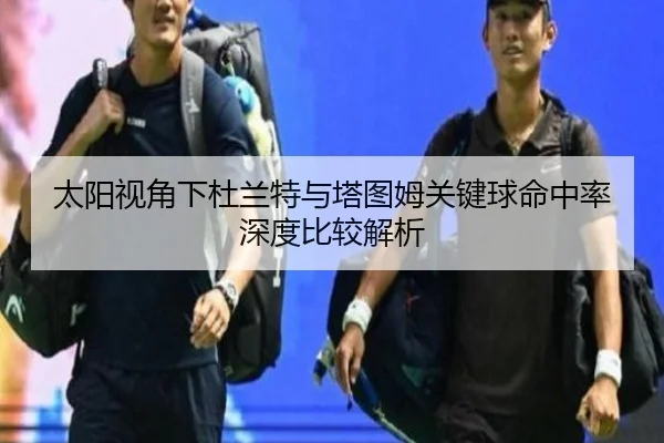 太阳视角下杜兰特与塔图姆关键球命中率深度比较解析