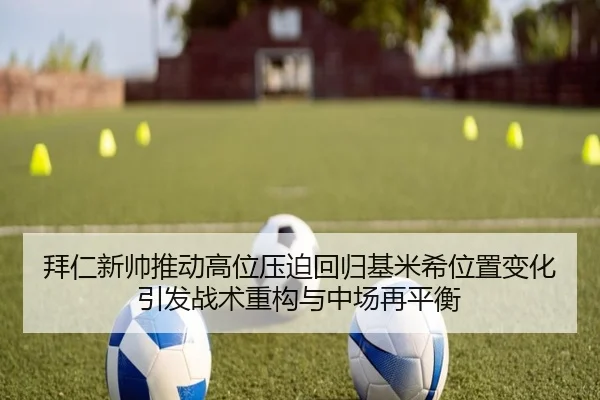 拜仁新帅推动高位压迫回归基米希位置变化引发战术重构与中场再平衡