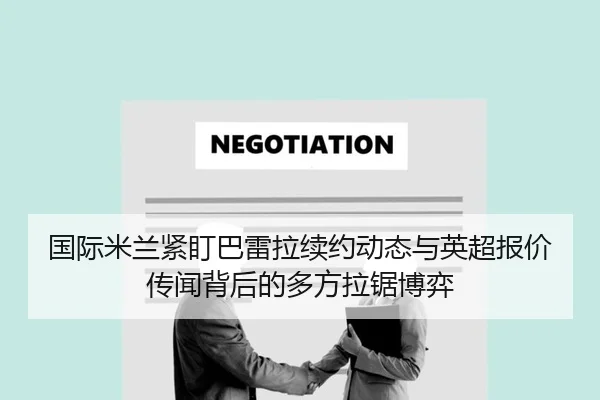 国际米兰紧盯巴雷拉续约动态与英超报价传闻背后的多方拉锯博弈