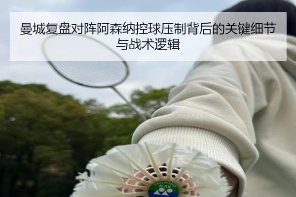 曼城复盘对阵阿森纳控球压制背后的关键细节与战术逻辑