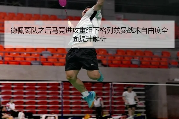 德佩离队之后马竞进攻重组下格列兹曼战术自由度全面提升解析