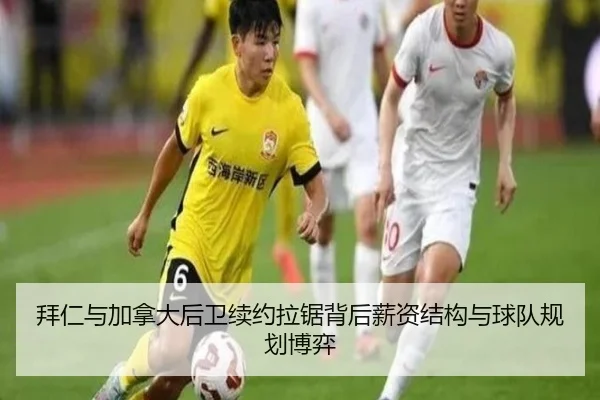 拜仁与加拿大后卫续约拉锯背后薪资结构与球队规划博弈