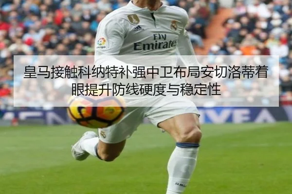 皇马接触科纳特补强中卫布局安切洛蒂着眼提升防线硬度与稳定性